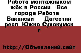 Работа монтажником жбк в России - Все города Работа » Вакансии   . Дагестан респ.,Южно-Сухокумск г.